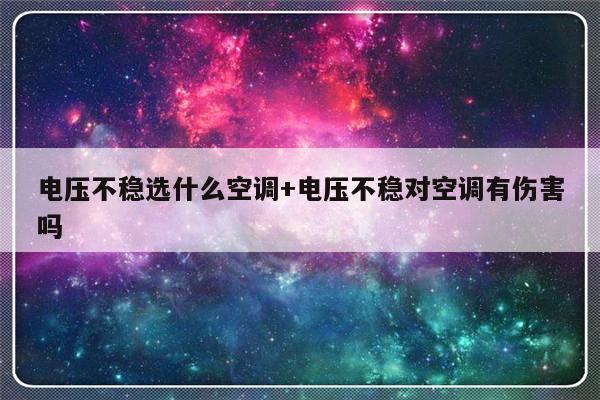 电压不稳选什么空调+电压不稳对空调有伤害吗