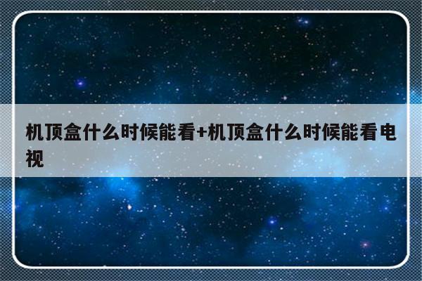 机顶盒什么时候能看+机顶盒什么时候能看电视