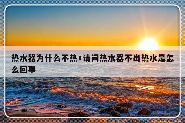 热水器为什么不热+请问热水器不出热水是怎么回事
