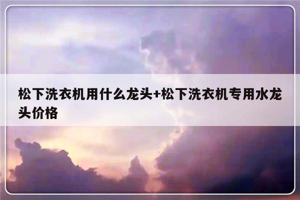 松下洗衣机用什么龙头+松下洗衣机专用水龙头价格