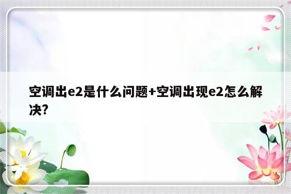 空调出e2是什么问题+空调出现e2怎么解决?