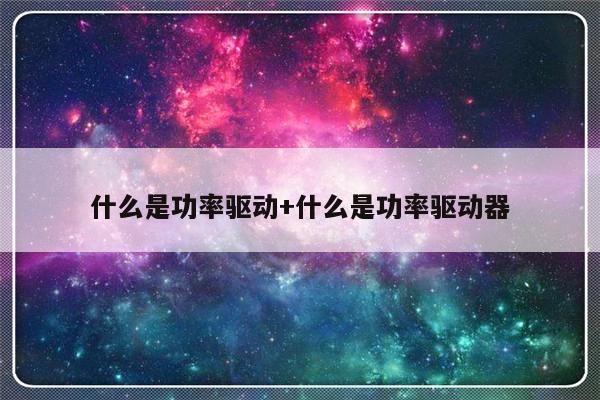 什么是功率驱动+什么是功率驱动器