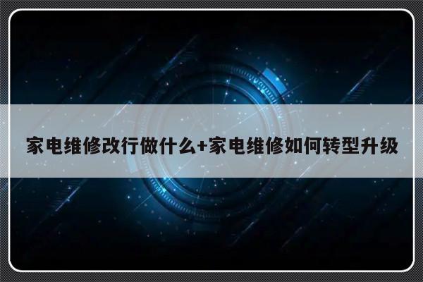 家电维修改行做什么+家电维修如何转型升级