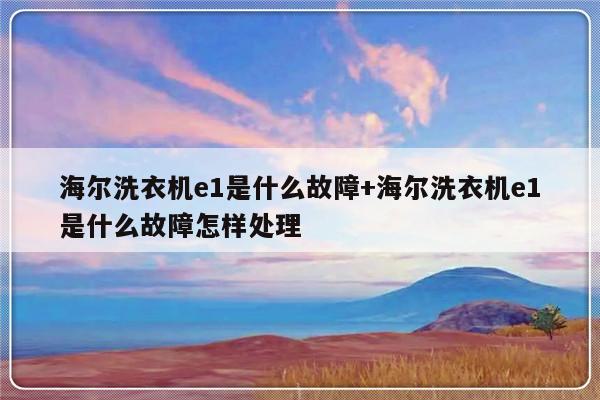 海尔洗衣机e1是什么故障+海尔洗衣机e1是什么故障怎样处理
