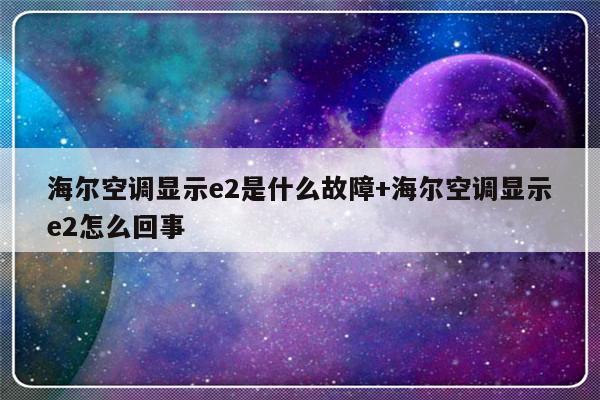 海尔空调显示e2是什么故障+海尔空调显示e2怎么回事