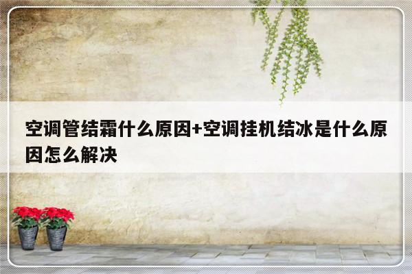 空调管结霜什么原因+空调挂机结冰是什么原因怎么解决