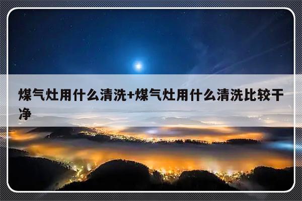 煤气灶用什么清洗+煤气灶用什么清洗比较干净