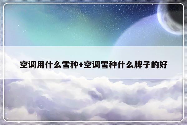 空调用什么雪种+空调雪种什么牌子的好