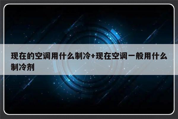 现在的空调用什么制冷+现在空调一般用什么制冷剂