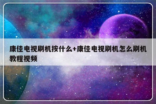 康佳电视刷机按什么+康佳电视刷机怎么刷机教程视频