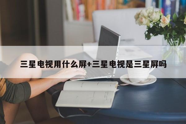 三星电视用什么屏+三星电视是三星屏吗