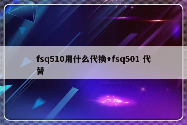 fsq510用什么代换+fsq501 代替