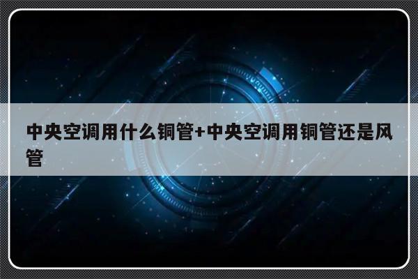 中央空调用什么铜管+中央空调用铜管还是风管
