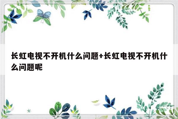 长虹电视不开机什么问题+长虹电视不开机什么问题呢