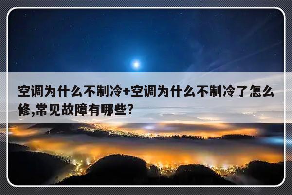 空调为什么不制冷+空调为什么不制冷了怎么修,常见故障有哪些?