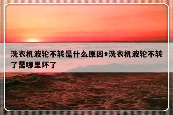 洗衣机波轮不转是什么原因+洗衣机波轮不转了是哪里坏了