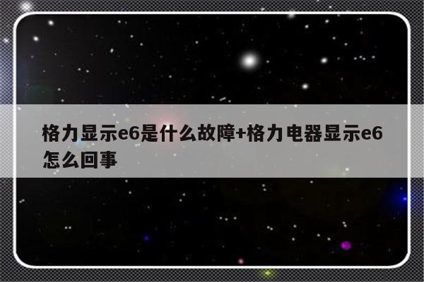 格力显示e6是什么故障+格力电器显示e6怎么回事