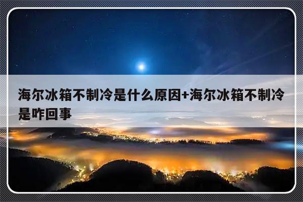 海尔冰箱不制冷是什么原因+海尔冰箱不制冷是咋回事