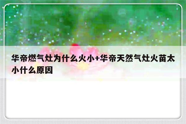 华帝燃气灶为什么火小+华帝天然气灶火苗太小什么原因