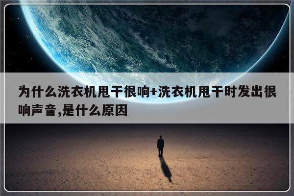 为什么洗衣机甩干很响+洗衣机甩干时发出很响声音,是什么原因