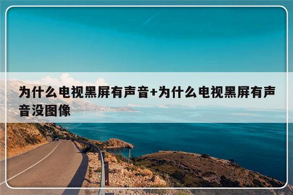 为什么电视黑屏有声音+为什么电视黑屏有声音没图像