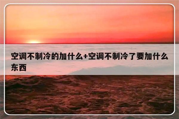 空调不制冷的加什么+空调不制冷了要加什么东西