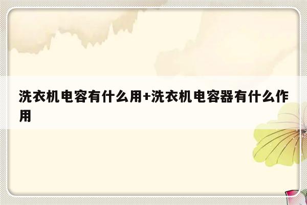 洗衣机电容有什么用+洗衣机电容器有什么作用