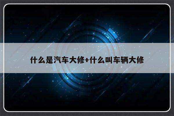 什么是汽车大修+什么叫车辆大修