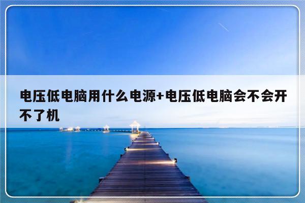 电压低电脑用什么电源+电压低电脑会不会开不了机