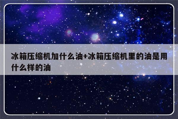 冰箱压缩机加什么油+冰箱压缩机里的油是用什么样的油