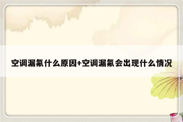 空调漏氟什么原因+空调漏氟会出现什么情况