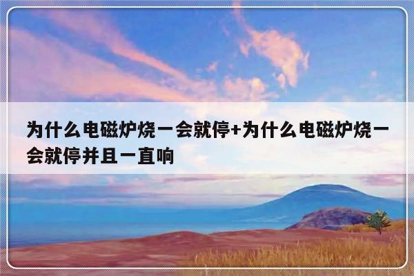 为什么电磁炉烧一会就停+为什么电磁炉烧一会就停并且一直响