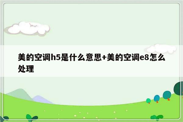 美的空调h5是什么意思+美的空调e8怎么处理