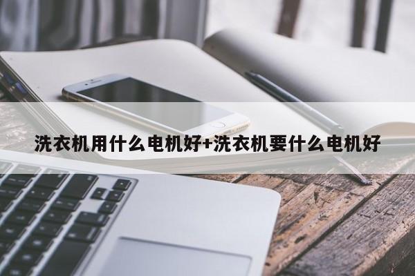 洗衣机用什么电机好+洗衣机要什么电机好