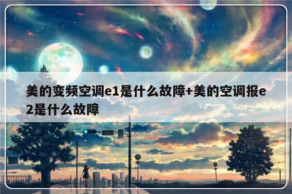 美的变频空调e1是什么故障+美的空调报e2是什么故障