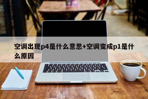 空调出现p4是什么意思+空调变成p1是什么原因