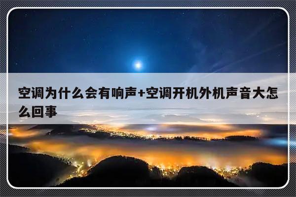 空调为什么会有响声+空调开机外机声音大怎么回事
