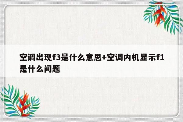 空调出现f3是什么意思+空调内机显示f1是什么问题