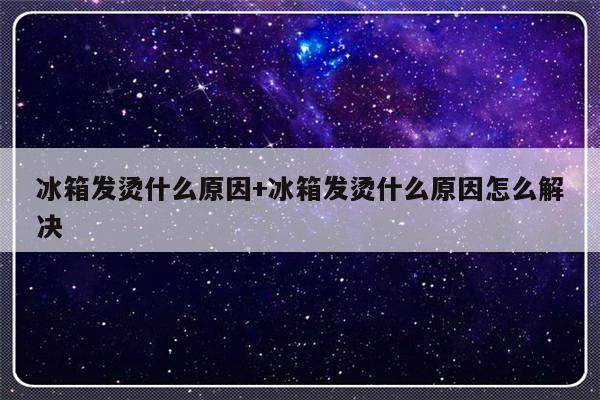 冰箱发烫什么原因+冰箱发烫什么原因怎么解决