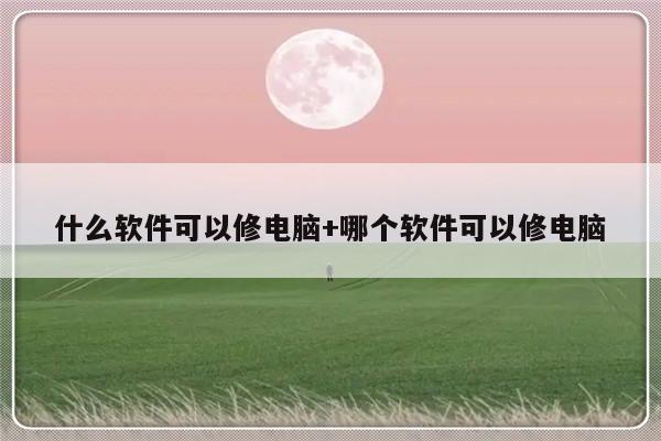 什么软件可以修电脑+哪个软件可以修电脑
