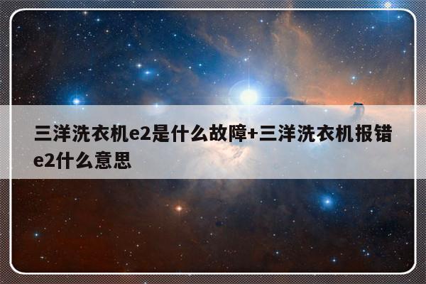 三洋洗衣机e2是什么故障+三洋洗衣机报错e2什么意思