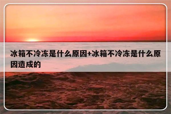 冰箱不冷冻是什么原因+冰箱不冷冻是什么原因造成的