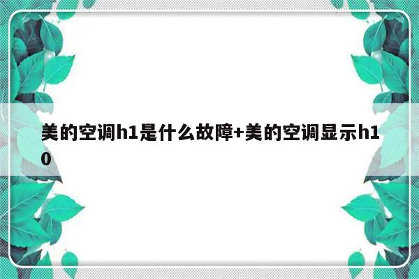 美的空调h1是什么故障+美的空调显示h10