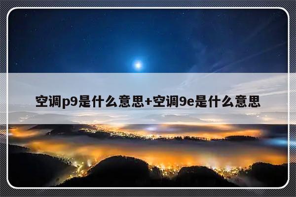 空调p9是什么意思+空调9e是什么意思