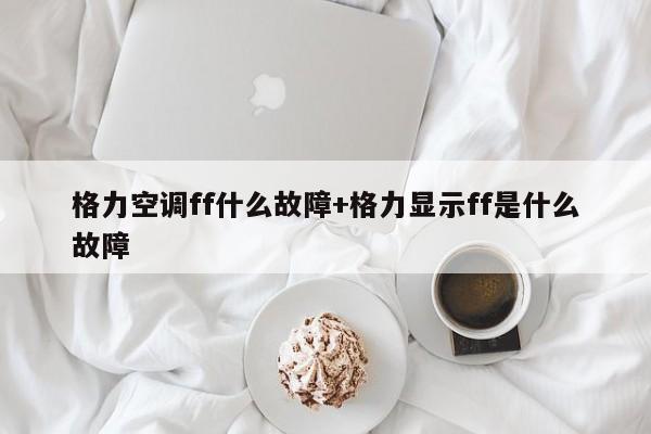 格力空调ff什么故障+格力显示ff是什么故障