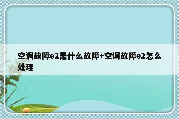 空调故障e2是什么故障+空调故障e2怎么处理