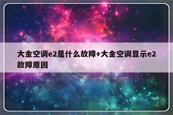 大金空调e2是什么故障+大金空调显示e2故障原因