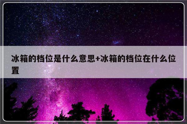 冰箱的档位是什么意思+冰箱的档位在什么位置