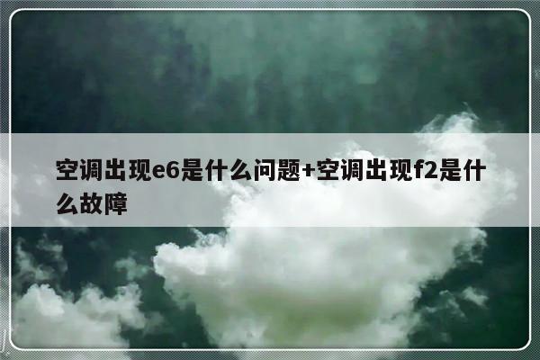 空调出现e6是什么问题+空调出现f2是什么故障