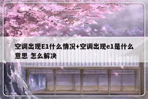 空调出现E1什么情况+空调出现e1是什么意思 怎么解决